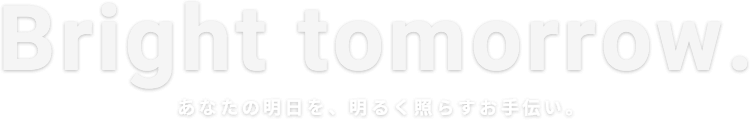 Bright tomorrow. あなたの明日を、明るく照らすお手伝い。